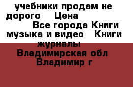 учебники продам не дорого  › Цена ­ ---------------- - Все города Книги, музыка и видео » Книги, журналы   . Владимирская обл.,Владимир г.
